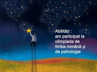 Abilități :am participat la olimpiada de limbaromână și de psihologie