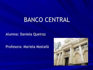 BANCO CENTRAL Alumna: Daniela Queiroz Profesora: Mariela Mostafá 