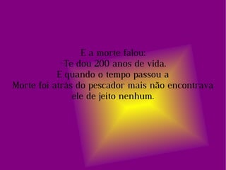 E a morte falou: -Te dou 200 anos de vida. E quando o tempo passou a  Morte foi atrás do pescador mais não encontrava ele de jeito nenhum. 