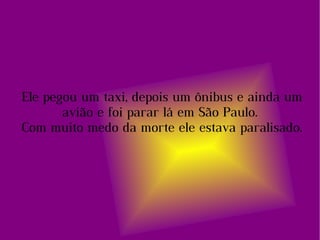 Ele pegou um taxi, depois um ônibus e ainda um avião e foi parar lá em São Paulo. Com muito medo da morte ele estava paralisado. 