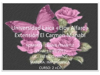 Universidad Laica «Eloy Alfaro»
 Extensión El Carmen Manabí
     NOMBRES : DENNIS PESANTEZ
         FECHA: 19/01/2012
        LIC.: PATRICIO QUIROZ
       MATERIA: IMFORMATICA
             CURSO: 2 «C»
 