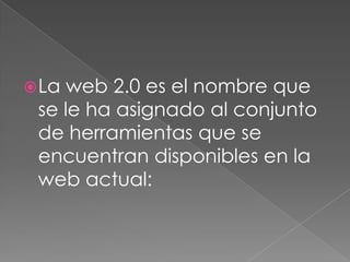  La web 2.0 es el nombre que
 se le ha asignado al conjunto
 de herramientas que se
 encuentran disponibles en la
 web actual:
 