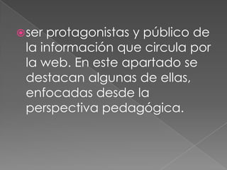  serprotagonistas y público de
 la información que circula por
 la web. En este apartado se
 destacan algunas de ellas,
 enfocadas desde la
 perspectiva pedagógica.
 