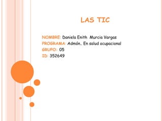 LAS TIC
NOMBRE: Daniela Enith Murcia Vargas
PROGRAMA: Admón.. En salud ocupacional
GRUPO: 05
ID: 352649
 