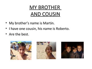 MY BROTHER
AND COUSIN
• My brother’s name is Martin.
• I have one cousin, his name is Roberto.
• Are the best.