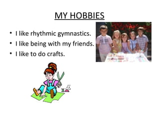 MY HOBBIES
• I like rhythmic gymnastics.
• I like being with my friends.
• I like to do crafts.