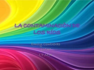 LA CONTAMINACIÒN DE
LOS RÍOS
Emily Contreras
10”A”
I.T.M.A

 