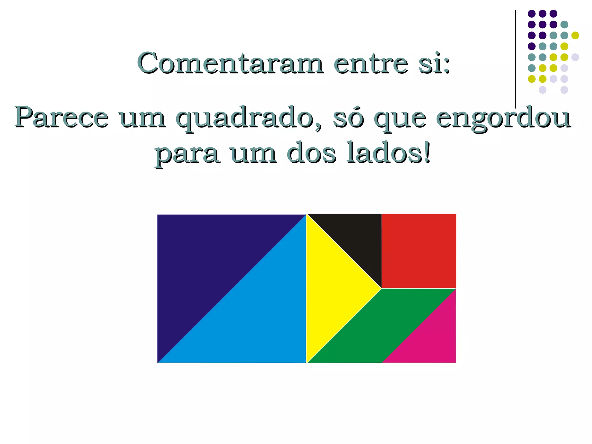 Parece um quadrado, só que engordouParece um quadrado, só que engordou
para um dos lados!para um dos lados!
Comentaram entre si:Comentaram entre si:
 