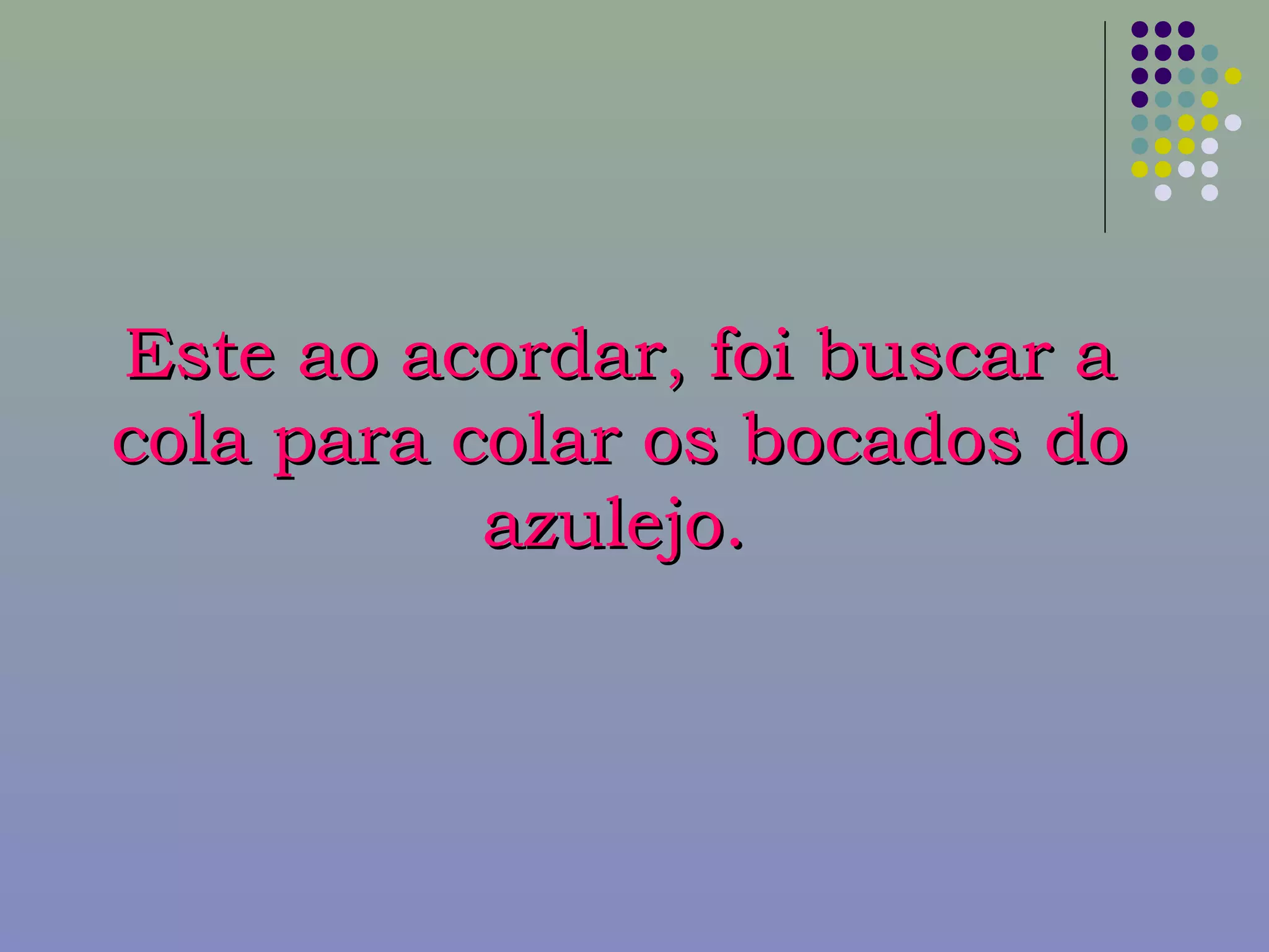 Este ao acordar, foi buscar aEste ao acordar, foi buscar a
cola para colar os bocados docola para colar os bocados do
azulejo.azulejo.
 