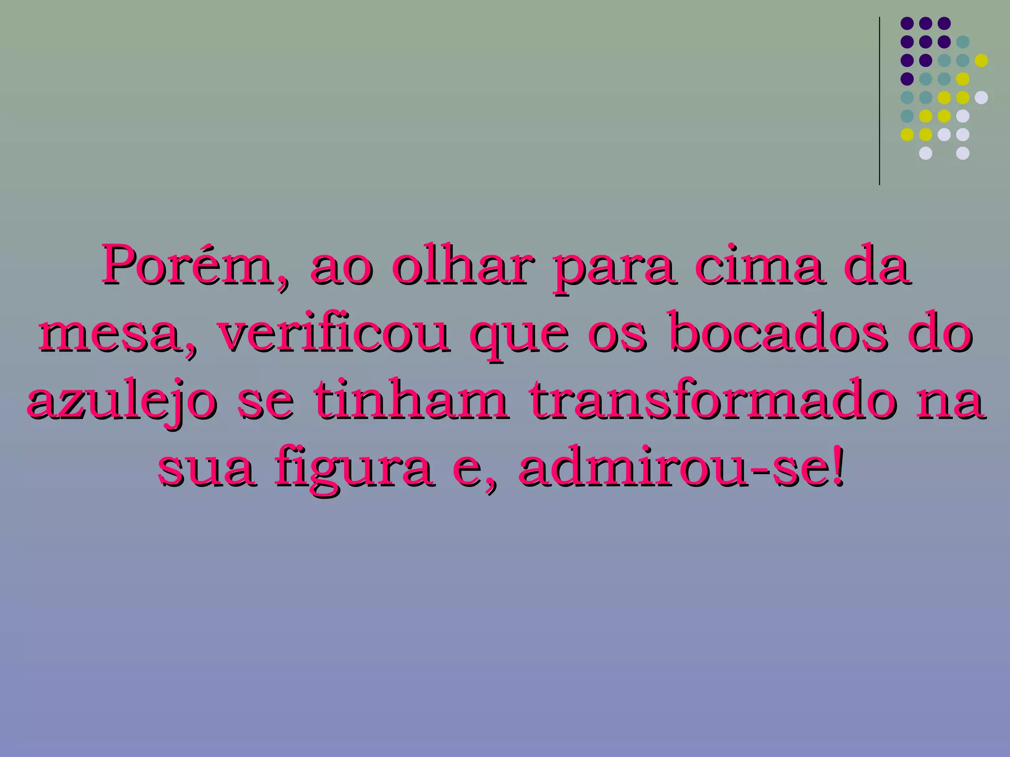 Porém, ao olhar para cima daPorém, ao olhar para cima da
mesa, verificou que os bocados domesa, verificou que os bocados do
azulejo se tinham transformado naazulejo se tinham transformado na
sua figura e, admirou-se!sua figura e, admirou-se!
 