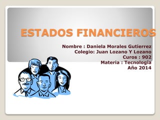 ESTADOS FINANCIEROS 
Nombre : Daniela Morales Gutierrez 
Colegio: Juan Lozano Y Lozano 
Curos : 902 
Materia : Tecnología 
Año 2014 
 