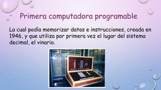 Primera computadora programable
La cual podía memorizar datos e instrucciones, creada en
1946, y que utiliza por primera vez el lugar del sistema
decimal, el vinario.
 