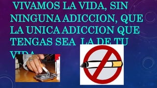 VIVAMOS LA VIDA, SIN
NINGUNA ADICCION, QUE
LA UNICA ADICCION QUE
TENGAS SEA LA DE TU
VIDA.
 