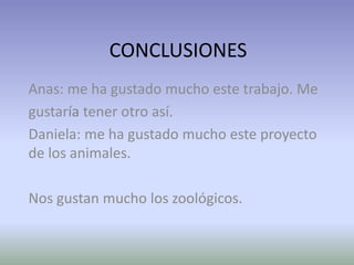 CONCLUSIONES
Anas: me ha gustado mucho este trabajo. Me
gustaría tener otro así.
Daniela: me ha gustado mucho este proyecto
de los animales.
Nos gustan mucho los zoológicos.
 