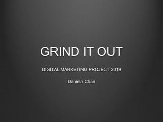 GRIND IT OUT
DIGITAL MARKETING PROJECT 2019
Daniela Chan
 