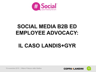 SOCIAL MEDIA B2B ED
EMPLOYEE ADVOCACY:
IL CASO LANDIS+GYR
19 novembre 2015 | Milano Palazzo delle Stelline
 