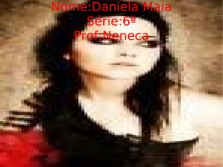 Nome:Daniela Maia Série:6ª Prof:Neneca 