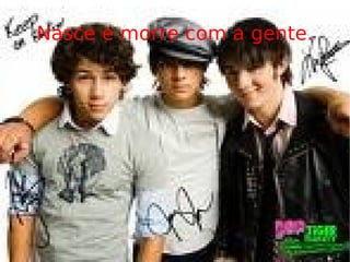 Nasce e morre com a gente. 