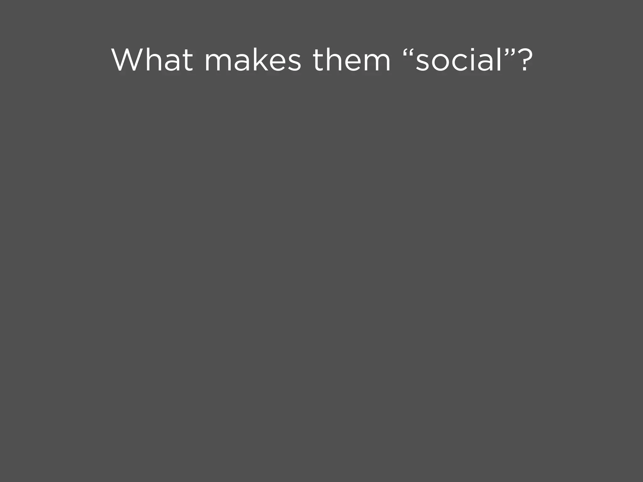 What makes them “social”?
 