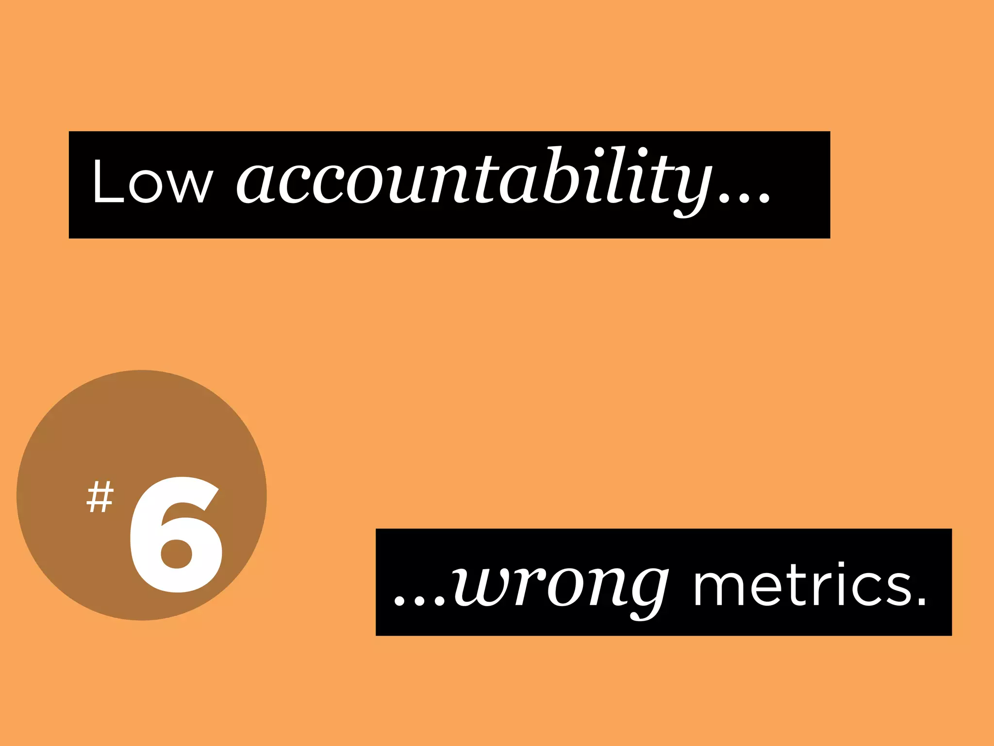 Low accountability…
…wrong metrics.6#
 