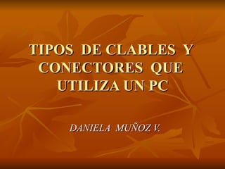 TIPOS  DE CLABLES  Y  CONECTORES  QUE  UTILIZA UN PC DANIELA  MUÑOZ V. 