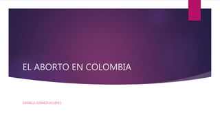 EL ABORTO EN COLOMBIA
DANIELA GOMEZCASSERES
 