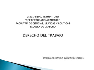 UNIVERSIDAD FERMIN TORO
VICE RECTORADO ACADEMICO
FACULTAD DE CIENCIAS JURIDICAS Y POLITICAS
ESCUELA DE DERECHO
DERECHO DEL TRABAJO
ESTUDIANTE: DANIELA JIMENEZ C.I:24201805
 