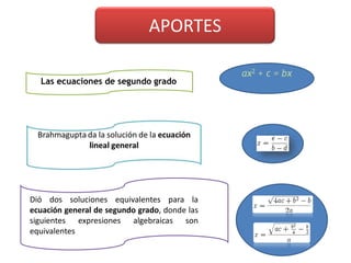 APORTES
Las ecuaciones de segundo grado
ax2 + c = bx
Dió dos soluciones equivalentes para la
ecuación general de segundo grado, donde las
siguientes expresiones algebraicas son
equivalentes
 