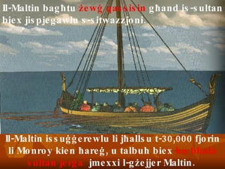Il-Maltin issu ġġ erewlu li j ħ allsu t-30,000 fjorin li Monroy kien  ħ are ġ , u talbuh biex  hu b ħ ala sultan jer ġ a ’   jmexxi l-gżejjer Maltin.  Il-Maltin bag ħ tu  ż ew ġ  qassisin  g ħ and is-sultan biex jispjegawlu s-sitwazzjoni. 