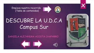 DESCUBRE LA U.D.C.A
Campus Sur
DANIELA ALEJANDRA ACOSTA CHAPARRO
Empieza nuestro recorrido
(Tabla de contenidos)
x
 