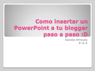 Como insertar un
PowerPoint a tu blogger
paso a paso :D
Daniela Almeyda
8 vo A
 
