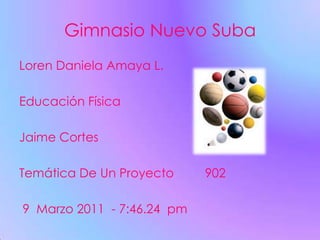 Gimnasio Nuevo Suba  Loren Daniela Amaya L.  Educación Física  Jaime Cortes  Temática De Un Proyecto         902  9  Marzo 2011  - 7:46.24  pm                                                                  