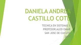 DANIELA ANDREA
CASTILLO COTE
TECNICA EN SISTEMAS 1
PROFESOR:ALED OMAR
SAN JOSE DE CUCUTA
2017
 