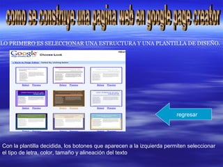 LO PRIMERO ES SELECCIONAR UNA ESTRUCTURA Y UNA PLANTILLA DE DISEÑO.
Con la plantilla decidida, los botones que aparecen a la izquierda permiten seleccionar
el tipo de letra, color, tamaño y alineación del texto
regresar
 