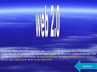 El término Web 2.0 (2004–presente) esta comúnmente asociado con un fenómeno
social, basado en la interacción que se logra a partir de diferentes aplicaciones web, que
facilitan el compartir información, la interoperabilidad, el diseño centrado en el usuario o
D.C.U. y la colaboración en la World Wide Web.
regresar
 