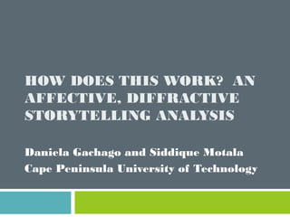 HOW DOES THIS WORK?  AN
AFFECTIVE, DIFFRACTIVE
STORYTELLING ANALYSIS
Daniela Gachago and Siddique Motala
Cape Peninsula University of Technology
 
