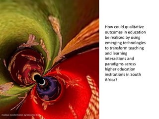 How could qualitative
outcomes in education
be realised by using
emerging technologies
to transform teaching
and learning
interactions and
paradigms across
higher education
institutions in South
Africa?
moebius transformation by fdecomite (CC)
 