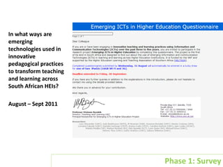 Phase 1 of Project - Survey
In what ways are
emerging
technologies used in
innovative
pedagogical practices
to transform teaching
and learning across
South African HEIs?
August – Sept 2011
Phase 1: Survey
 