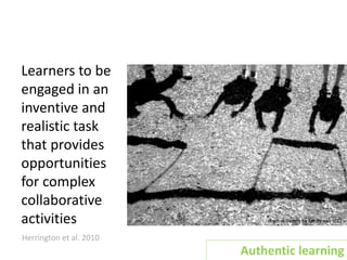 Learners to be
engaged in an
inventive and
realistic task
that provides
opportunities
for complex
collaborative
activities
Herrington et al. 2010
Authentic learning
shadow friends by familymwr (CC)
 