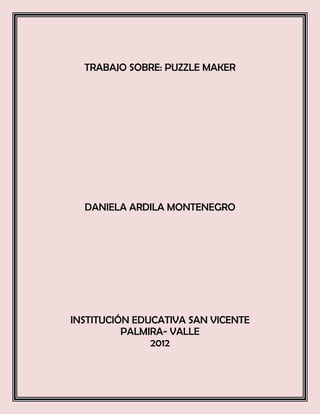 TRABAJO SOBRE: PUZZLE MAKER




  DANIELA ARDILA MONTENEGRO




INSTITUCIÓN EDUCATIVA SAN VICENTE
          PALMIRA- VALLE
               2012
 