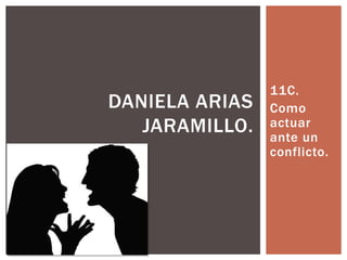 11C.
DANIELA ARIAS   Como
   JARAMILLO.   actuar
                ante un
                conflicto.
 