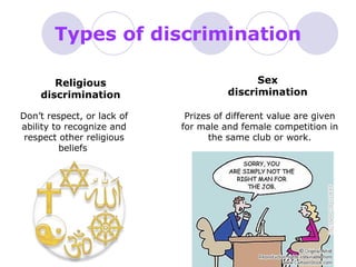 Types of discrimination Don’t respect, or lack of ability to recognize and respect other religious beliefs   Religious discrimination Sex discrimination Prizes of different value are given for male and female competition in the same club or work. 