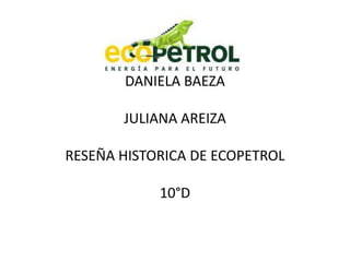 DANIELA BAEZA
JULIANA AREIZA
RESEÑA HISTORICA DE ECOPETROL
10°D
 