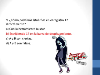 9. ¿Cómo podemos situarnos en el registro 17
directamente?
a) Con la herramienta Buscar.
b) Escribiendo 17 en la barra de desplazamiento.
c) A y B son ciertas.
d) A y B son falsas.

 