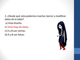 2. ¿Desde qué vista podemos insertar, borrar y modificar
datos de la tabla?
a) Vista Diseño.
b) Vista Hoja de datos.
c) A y B son ciertas.
d) A y B son falsas.

 