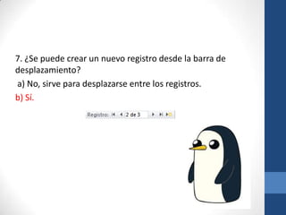 7. ¿Se puede crear un nuevo registro desde la barra de
desplazamiento?
a) No, sirve para desplazarse entre los registros.
b) Sí.

 