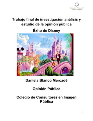 Trabajo final de investigación análisis y
estudio de la opinión pública
Éxito de Disney

Daniela Blanco Mercadé
Opinión Pública
Colegio de Consultores en Imagen
Pública
1

 