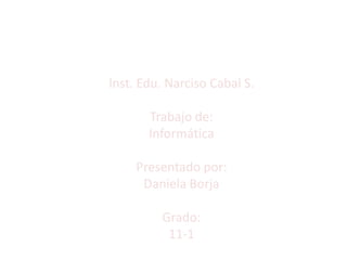 Inst. Edu. Narciso Cabal S.

       Trabajo de:
       Informática

     Presentado por:
      Daniela Borja

         Grado:
          11-1
 