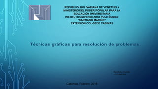 REPÚBLICA BOLIVARIANA DE VENEZUELA
MINISTERIO DEL PODER POPULAR PARA LA
EDUCACIÓN UNIVERSITARIA
INSTITUTO UNIVERSITARIO POLITÉCNICO
“SANTIAGO MARIÑO”
EXTENSIÓN COL-SEDE CABIMAS
Cabimas, Febrero 2018
Daniel abu chanda
c.I 25.669.894
Técnicas gráficas para resolución de problemas.
 