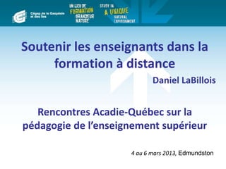 Soutenir les enseignants dans la
formation à distance
Daniel LaBillois
Rencontres Acadie-Québec sur la
pédagogie de l’enseignement supérieur
4 au 6 mars 2013, Edmundston
 